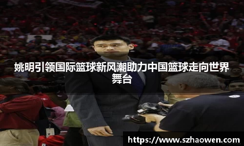 姚明引领国际篮球新风潮助力中国篮球走向世界舞台