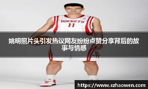 姚明照片头引发热议网友纷纷点赞分享背后的故事与情感