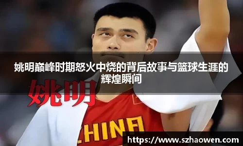 姚明巅峰时期怒火中烧的背后故事与篮球生涯的辉煌瞬间