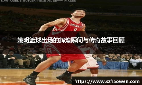 姚明篮球出场的辉煌瞬间与传奇故事回顾