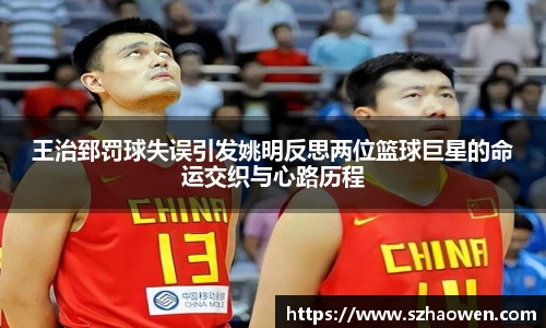 王治郅罚球失误引发姚明反思两位篮球巨星的命运交织与心路历程