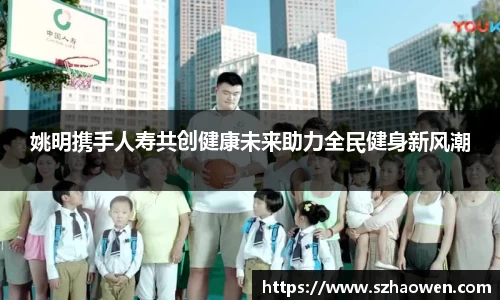 姚明携手人寿共创健康未来助力全民健身新风潮