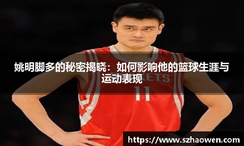 姚明脚多的秘密揭晓：如何影响他的篮球生涯与运动表现